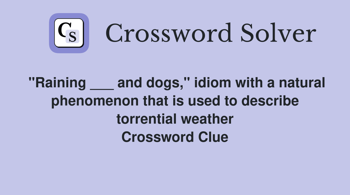 "Raining ___ and dogs," idiom with a natural phenomenon that is used to